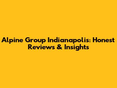 Alpine Group Indianapolis: Honest Reviews & Insights