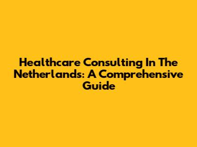 Healthcare Consulting In The Netherlands: A Comprehensive Guide