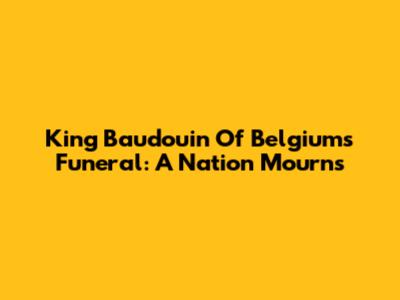King Baudouin Of Belgium's Funeral: A Nation Mourns