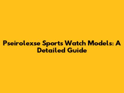 Pseirolexse Sports Watch Models: A Detailed Guide
